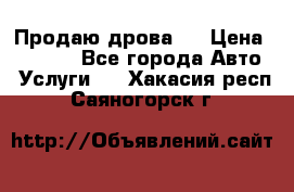 Продаю дрова.  › Цена ­ 6 000 - Все города Авто » Услуги   . Хакасия респ.,Саяногорск г.